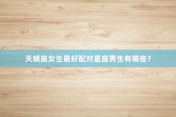 天蝎座女生最好配对星座男生有哪些？