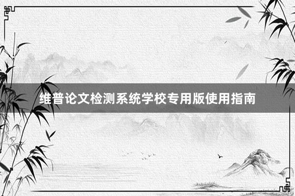 维普论文检测系统学校专用版使用指南