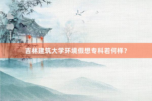 吉林建筑大学环境假想专科若何样？