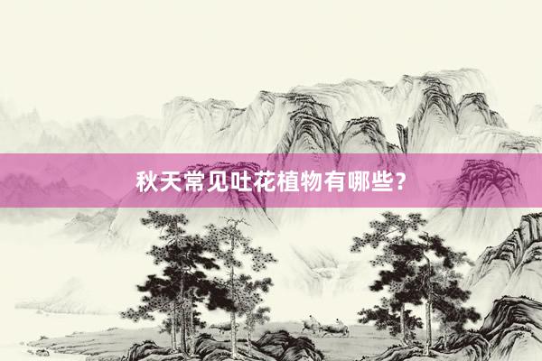 秋天常见吐花植物有哪些?