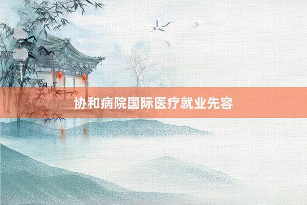 协和病院国际医疗就业先容