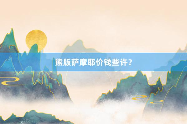 熊版萨摩耶价钱些许？