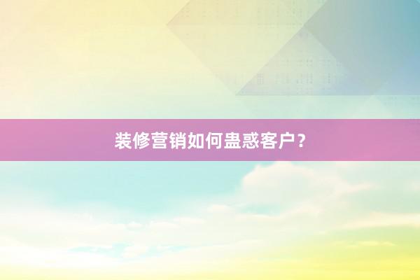 装修营销如何蛊惑客户？